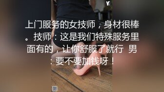 上门服务的女技师，身材很棒。技师：这是我们特殊服务里面有的，让你舒服了就行  男：要不要加钱呀！