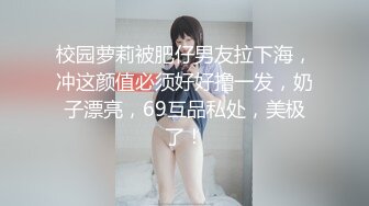 校园萝莉被肥仔男友拉下海，冲这颜值必须好好撸一发，奶子漂亮，69互品私处，美极了！