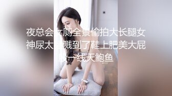 夜总会女厕全景偷拍大长腿女神尿太猛溅到了鞋上肥美大屁股一线天鲍鱼