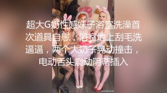 超大G奶性感妹子浴室洗澡首次道具自慰，浴室地上刮毛洗逼逼，两个大奶子晃动撞击，电动舌头震动阴蒂插入