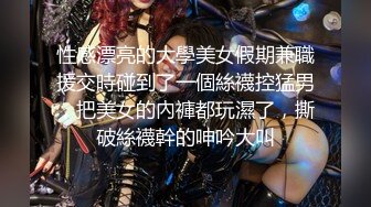 性感漂亮的大學美女假期兼職援交時碰到了一個絲襪控猛男，把美女的內褲都玩濕了，撕破絲襪幹的呻吟大叫