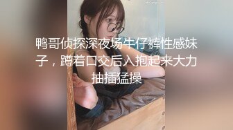 鸭哥侦探深夜场牛仔裤性感妹子，蹲着口交后入抱起来大力抽插猛操