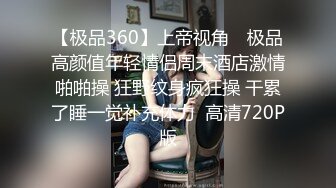 【极品360】上帝视角❤ 极品高颜值年轻情侣周末酒店激情啪啪操 狂野纹身疯狂操 干累了睡一觉补充体力  高清720P版