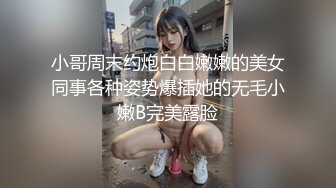 小哥周末约炮白白嫩嫩的美女同事各种姿势爆插她的无毛小嫩B完美露脸