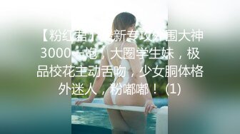 【粉红君】最新专攻外围大神3000一炮，大圈学生妹，极品校花主动舌吻，少女胴体格外迷人，粉嘟嘟！ (1)