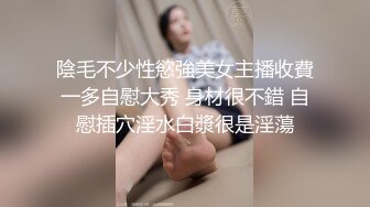 陰毛不少性慾強美女主播收費一多自慰大秀 身材很不錯 自慰插穴淫水白漿很是淫蕩