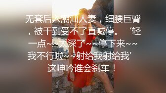 无套后入潮汕人妻，细腰巨臀，被干到受不了直喊停。‘轻一点~~太深了~~停下来~~我不行啦~~射给我射给我’这呻吟谁会刹车！