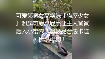 可爱邻家女高学妹『猫屋少女』翘起可爱小屁屁让主人爸爸后入小蜜穴，超极品合法卡哇伊小母狗！