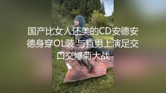 国产比女人还美的CD安德安德身穿OL装 与直男上演足交口交爆菊大战