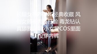 长腿女神PRINC经典收藏 风俗女郎被肉棒打脸 毒龙钻认真舔我屁眼 小女警COS里面没穿内裤