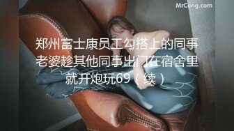 郑州富士康员工勾搭上的同事老婆趁其他同事出门在宿舍里就开炮玩69（续）