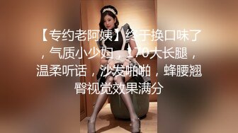 【专约老阿姨】终于换口味了，气质小少妇，170大长腿，温柔听话，沙发啪啪，蜂腰翘臀视觉效果满分