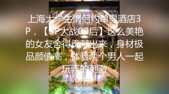 上海大学生情侣约单男酒店3P，【3P大战00后】这么美艳的女友舍得贡献出来，身材极品颜值高，体验两个男人一起玩弄的刺激