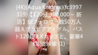 (4K)(Aqua Knlghts)(fc3997319)【120分 300,000～ 新店】総フォロワー数50万人越えグラビアアイドル。バスト120超えKカップと。豪華4K別途映像 (1)