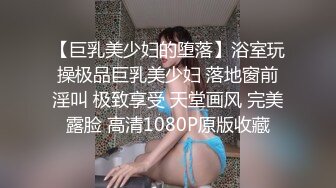 【巨乳美少妇的堕落】浴室玩操极品巨乳美少妇 落地窗前淫叫 极致享受 天堂画风 完美露脸 高清1080P原版收藏