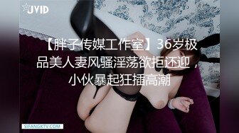 【胖子传媒工作室】36岁极品美人妻风骚淫荡欲拒还迎，小伙暴起狂插高潮