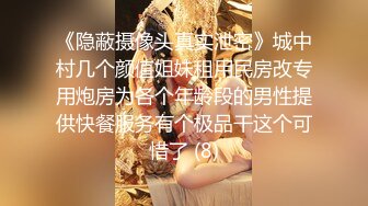 《隐蔽摄像头真实泄密》城中村几个颜值姐妹租用民房改专用炮房为各个年龄段的男性提供快餐服务有个极品干这个可惜了 (8)