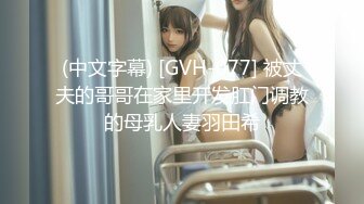 (中文字幕) [GVH-077] 被丈夫的哥哥在家里开发肛门调教的母乳人妻羽田希