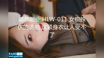 葫芦影业 HLW-011 女蜘蛛侠的诱惑 这紧身衣让人受不了