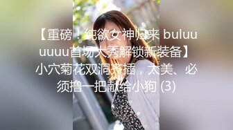 【重磅！纯欲女神归来 buluuuuuu首场大秀解锁新装备】小穴菊花双洞齐插，太美、必须撸一把献给小狗 (3)