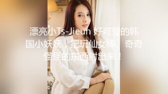 漂亮小Ts-Jieun 好可爱的韩国小妖妖，把玩仙女棒、奇奇怪怪的东西射出来！