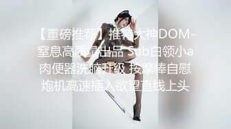 【重磅推荐】推特大神DOM-窒息高质量出品 Sub白领小a肉便器洗脑升级 按摩棒自慰炮机高速插入欲望直线上头