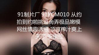 91制片厂 91YCM010 从约拍到约啪挑逗肏弄极品嫩模 网丝情趣诱惑 顶宫榨汁爽上天了 安琪拉