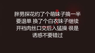 胖男探花约了个萌妹子搞一半要退单 换了个白衣妹子继续开裆肉丝口交后入猛操 很是诱惑不要错过