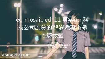 ed mosaic ed-11 真实ntr 科技公司副总的28岁嫩妻小熊性慾太强