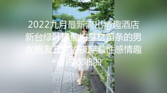 2022九月最新流出情趣酒店新台绿叶房偷拍身材苗条的男女炮友开房过夜穿着性感情趣内衣啪啪