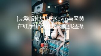 [完整版] 大鸡巴Kevin与网黄在红厅里做爱,超大胸肌猛操骚逼