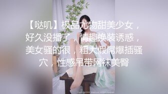 【哒叽】极品尤物甜美少女，好久没播了，情趣换装诱惑，美女骚的很，粗大假屌爆插骚穴，性感吊带网袜美臀