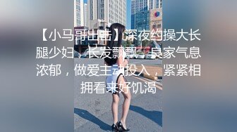 【小马哥出击】深夜约操大长腿少妇，长发飘飘，良家气息浓郁，做爱主动投入，紧紧相拥看来好饥渴