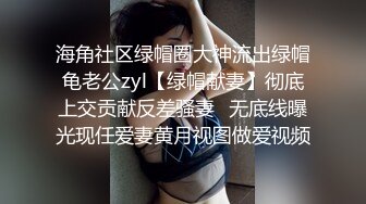 海角社区绿帽圈大神流出绿帽龟老公zyl【绿帽献妻】彻底上交贡献反差骚妻‍无底线曝光现任爱妻黄月视图做爱视频