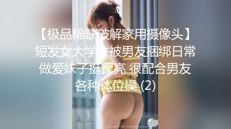 【极品稀缺破解家用摄像头】短发女大学生被男友捆绑日常做爱妹子挺漂亮 很配合男友各种体位操 (2)