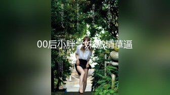 00后小胖学妹 激情草逼