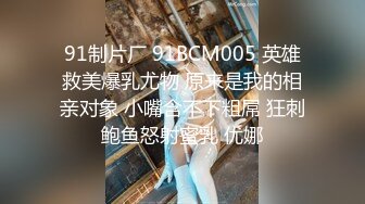 91制片厂 91BCM005 英雄救美爆乳尤物 原来是我的相亲对象 小嘴含不下粗屌 狂刺鲍鱼怒射蜜乳 优娜