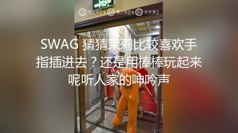 SWAG 猜猜茉莉比较喜欢手指插进去？还是用棒棒玩起来呢听人家的呻吟声