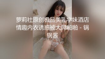 萝莉社原创极品美乳学妹酒店情趣内衣诱惑被大屌啪啪 - 锅锅酱