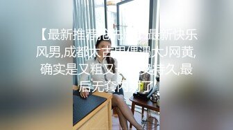 【最新推荐抢先版】最新快乐风男,成都太古里偶遇大J网黄,确实是又粗又长还又持久,最后无套内射了