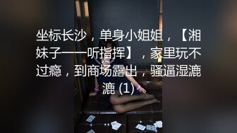 坐标长沙，单身小姐姐，【湘妹子一一听指挥】，家里玩不过瘾，到商场露出，骚逼湿漉漉 (1)