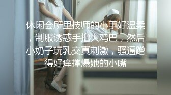 休闲会所里技师的小手好温柔，制服诱惑手撸大鸡巴，然后小奶子玩乳交真刺激，骚逼蹭得好痒撑爆她的小嘴