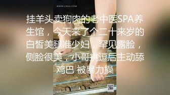 挂羊头卖狗肉的老中医SPA养生馆，今天来了个二十来岁的白皙美腿准少妇，罕见露脸，侧脸很美，小哥挑逗后主动舔鸡巴 被暴力操