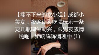 【瘦不下来的欢小姐】成都小美女，夜晚街头吃喝玩乐一条龙几瓶啤酒助兴，跟男友激情啪啪，娇喘阵阵销魂中 (1)