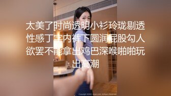 太美了时尚透明小衫玲珑剔透性感丁字内裤下圆润屁股勾人欲罢不能拿出鸡巴深喉啪啪玩出高潮