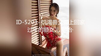 ID-5203- 饥渴兽父强上回家过年的额女儿 芯怡·