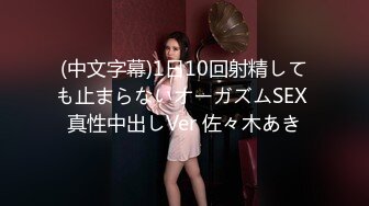 (中文字幕)1日10回射精しても止まらないオーガズムSEX 真性中出しVer 佐々木あき