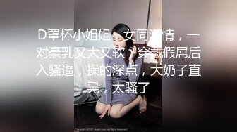 D罩杯小姐姐，女同激情，一对豪乳又大又软，穿戴假屌后入骚逼，操的深点，大奶子直晃，太骚了