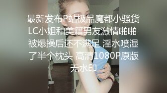 最新发布P站极品魔都小骚货LC小姐和美籍男友激情啪啪 被爆操后还不满足 淫水喷湿了半个枕头 高清1080P原版无水印