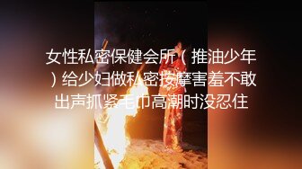 女性私密保健会所（推油少年）给少妇做私密按摩害羞不敢出声抓紧毛巾高潮时没忍住